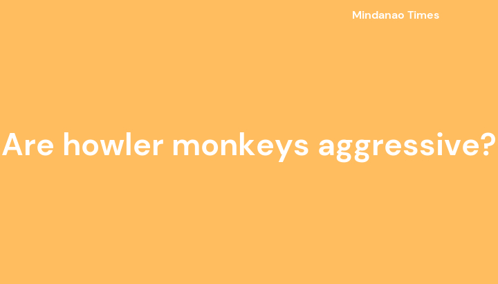 Are howler monkeys aggressive?